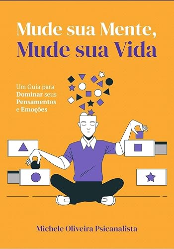 MUDE SUA MENTE MUDE SUA VIDA: UM GUIA PARA DOMINAR SEUS PENSAMENTOS E EMOÇÕES