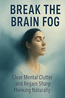 Break the Brain Fog: Clear Mental Clutter and Regain Sharp Thinking Naturally