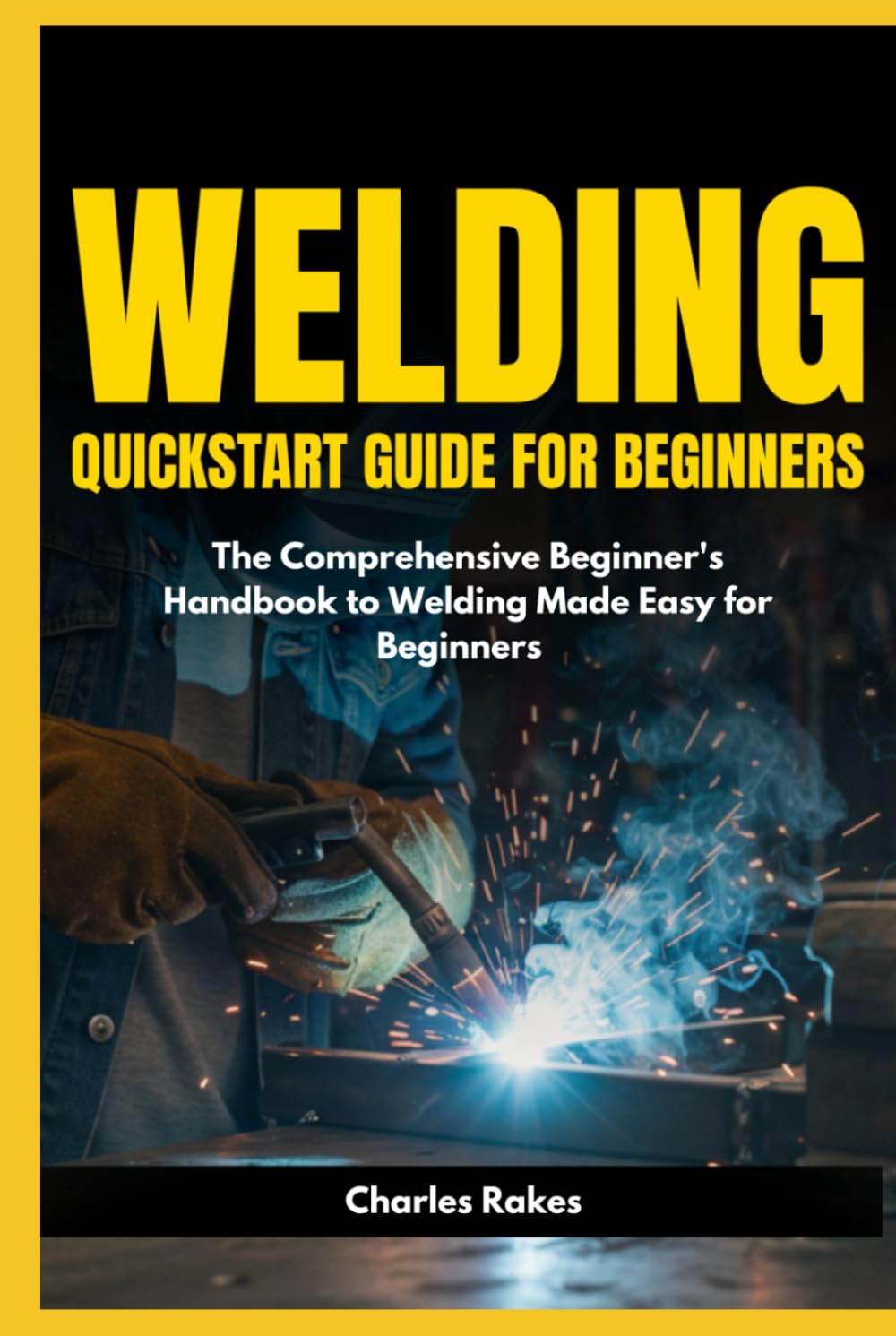 Welding Quickstart Guide for Beginners: The Comprehensive Beginner's Handbook to Welding Made Easy for Beginners