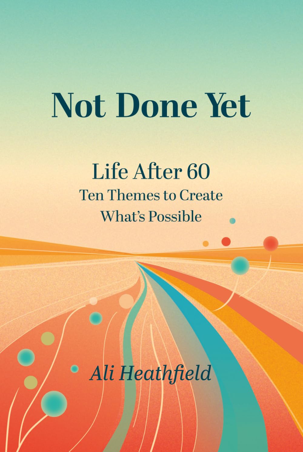 Not Done Yet: Life After 60: Ten Themes to Create What's Possible