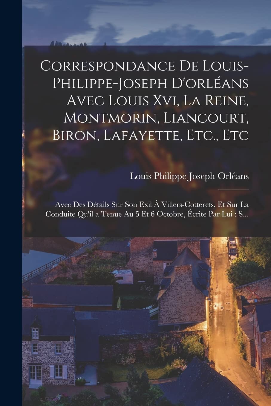 Correspondance De Louis-Philippe-Joseph D'orléans Avec Louis Xvi, La Reine, Montmorin, Liancourt, Biron, Lafayette, Etc., Etc: Avec Des Détails Sur ... Tenue Au 5 Et 6 Octobre, Écrite Par Lui: S...