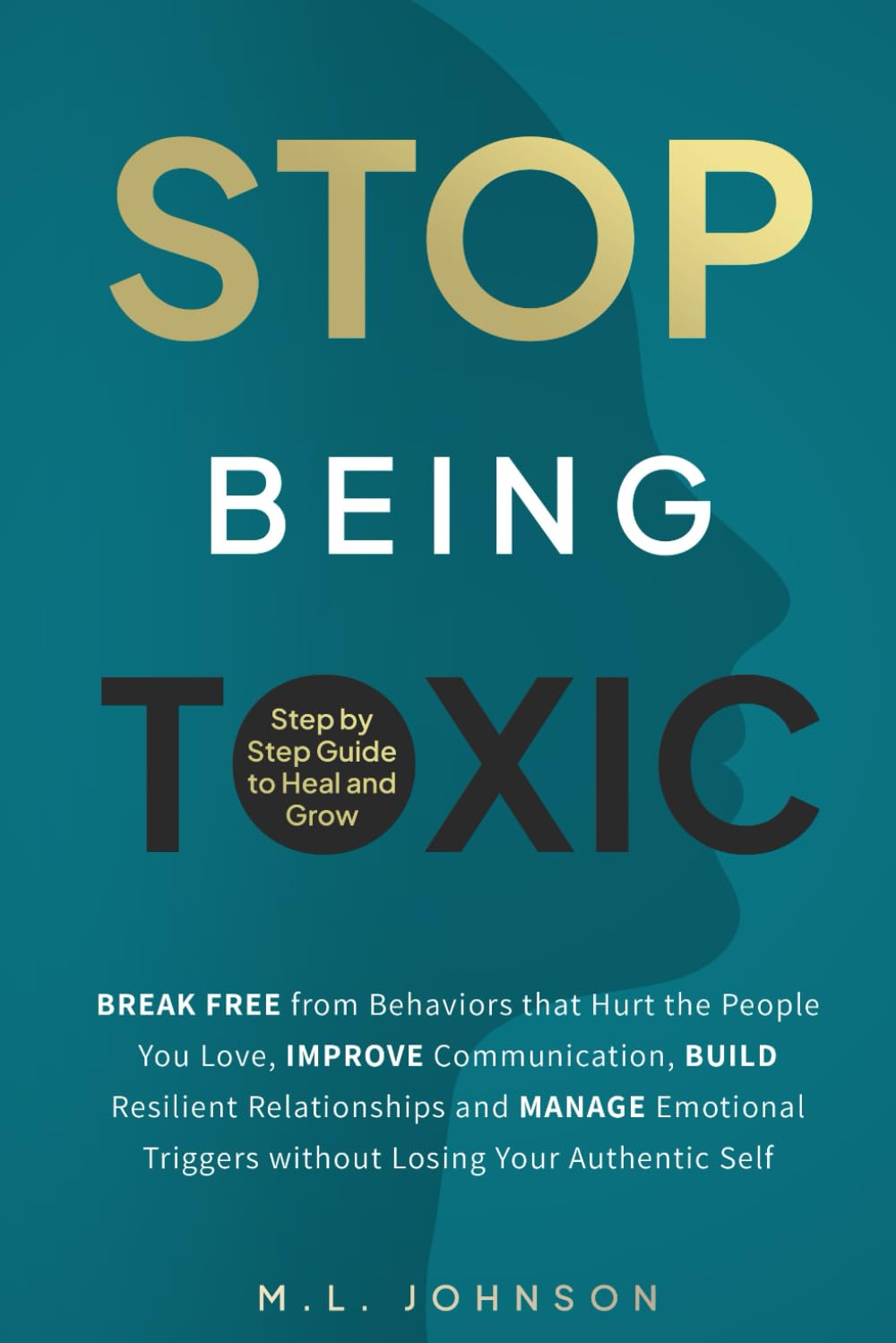 Stop Being Toxic: Break Free from Behaviors That Hurt the People You Love, Improve Communication, Build Resilient Relationships and Manage Emotional Triggers without Losing Your Authentic Self