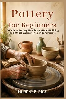 Pottery For Beginners: Complete Pottery Handbook - Hand-Building and Wheel Basics for New Ceramicists
