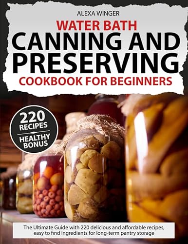 Water Bath Canning and Preserving Cookbook for beginners: The Ultimate Guide with 220 delicious and affordable recipes, easy to find ingredients for long-term pantry storage