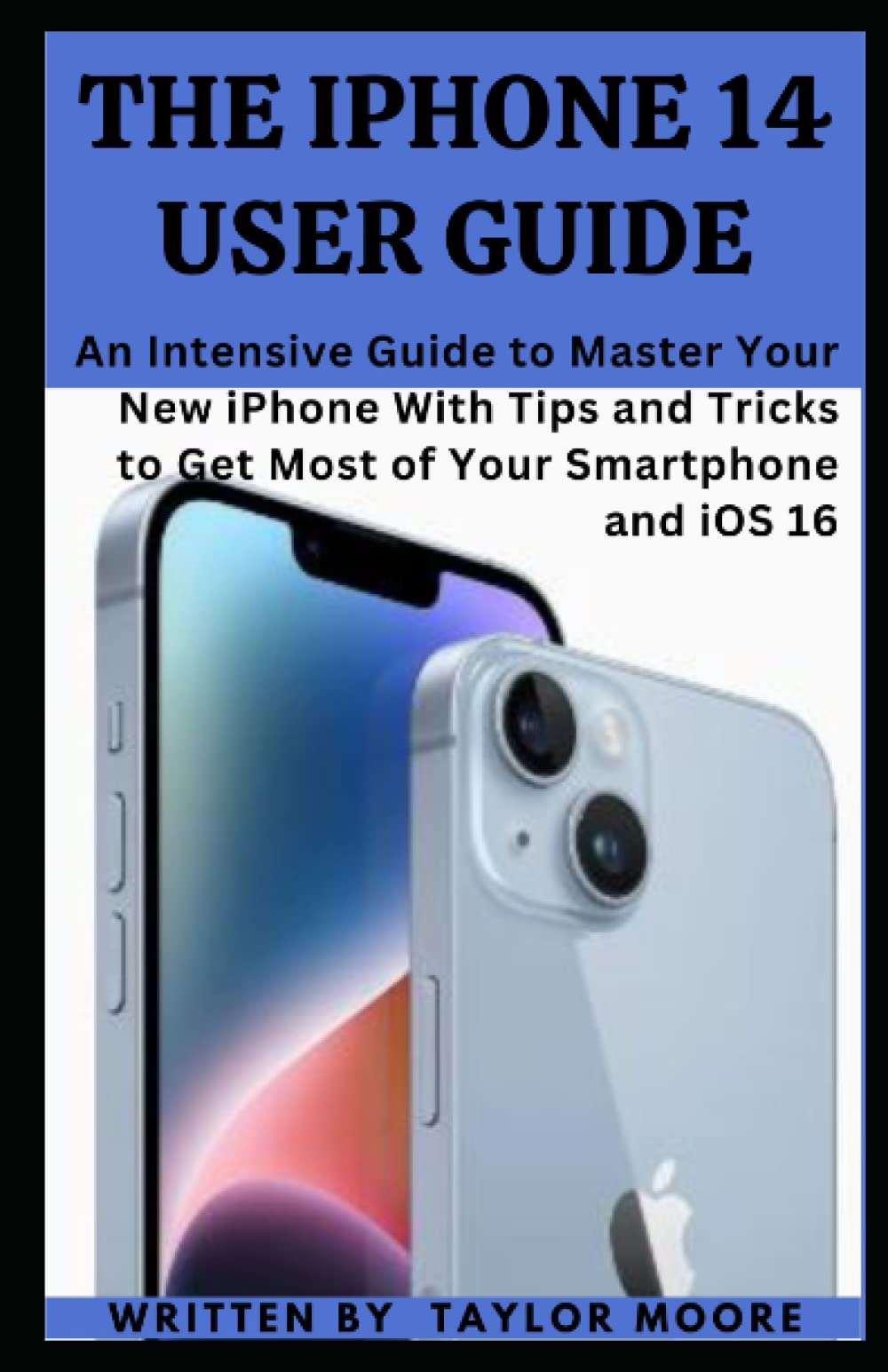 The iPhone 14 User Guide: An Intensive Guide to Master Your New iPhone With Tips and Tricks to Get Most of Your Smartphone and iOS 16