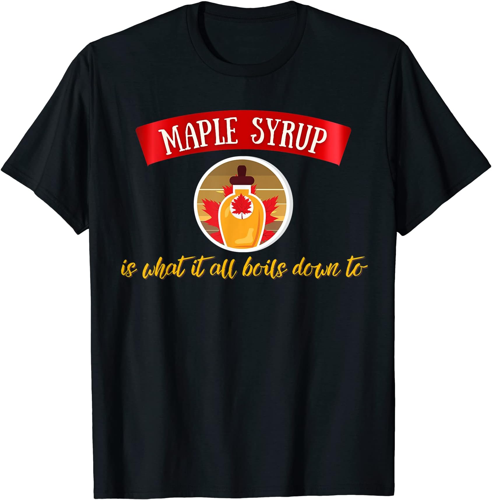 Maple Syrup is what it all boils down to T-Shirt
