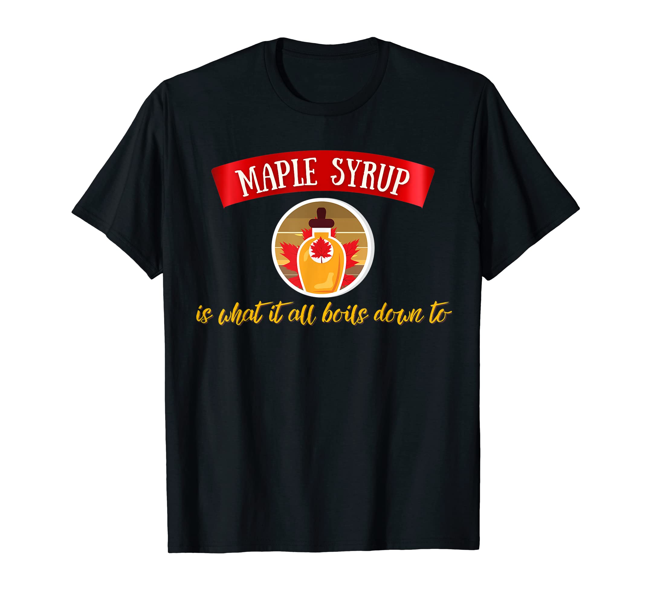 Maple Syrup is what it all boils down to T-Shirt