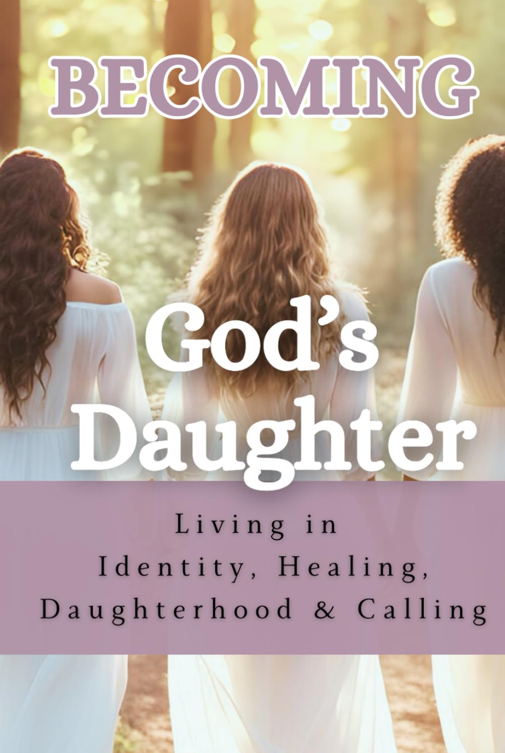 Becoming God's Daughter: Living in Identity, Healing, Daughterhood & Calling