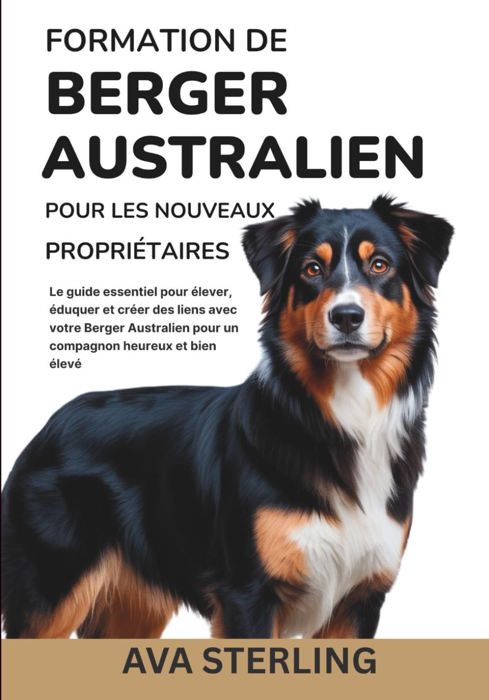 FORMATION DE BERGER AUSTRALIEN POUR LES NOUVEAUX PROPRIÉTAIRES: Le guide essentiel pour élever, éduquer et créer des liens avec votre Berger ... élevé (La Série du Guide du Maître Chien)