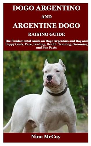 Dogo Argentino and Argentine Dogo Raising Guide The Fundamental Guide on Dogo Argentino and Dog and Puppy Costs, Care, Feeding, Health, Training,