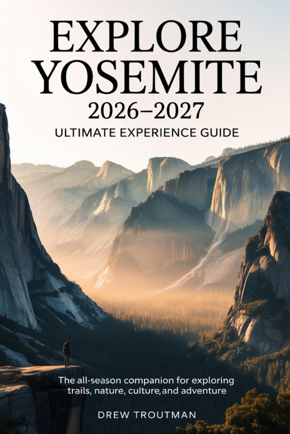 Explore Yosemite 2026–2027 Ultimate Experience Guide: The All-Season Companion for Exploring Trails, Nature, Culture, and Adventure