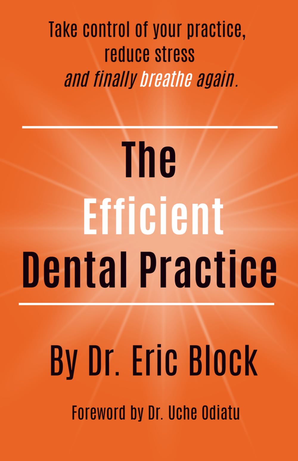 The Efficient Dental Practice: Take control of your practice, reduce stress., and finally breathe again.