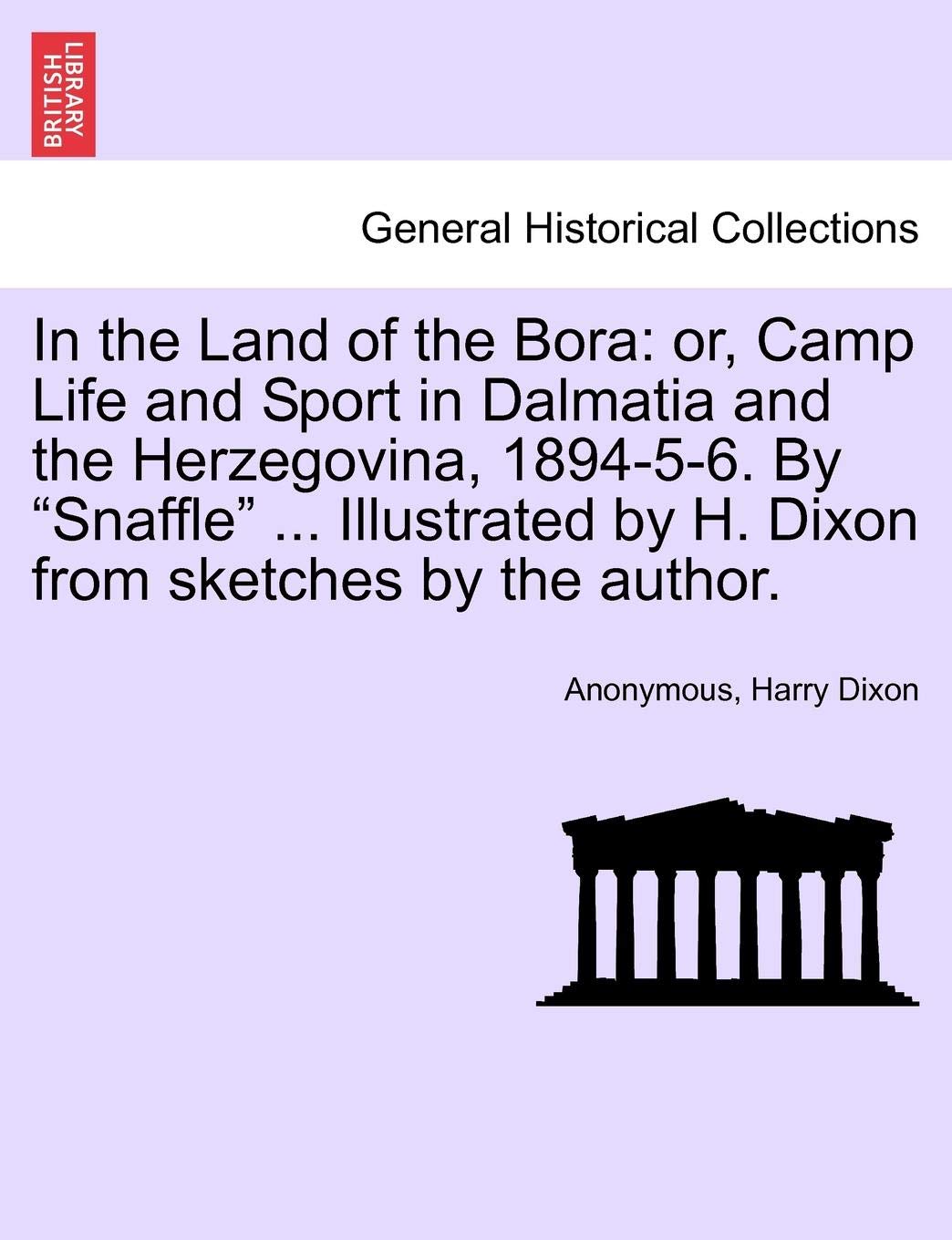 In the Land of the Bora: Or, Camp Life and Sport in Dalmatia and the Herzegovina, 1894-5-6. by "Snaffle" ... Illustrated by H. Dixon from Sketches by the Author.