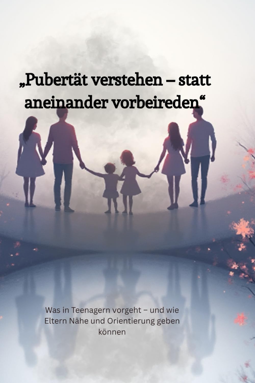 Pubertät verstehen - anstatt aneinander vorbei zureden: Was in Teenager vorgeht- und wie Eltern Nähe und Orientierung geben können
