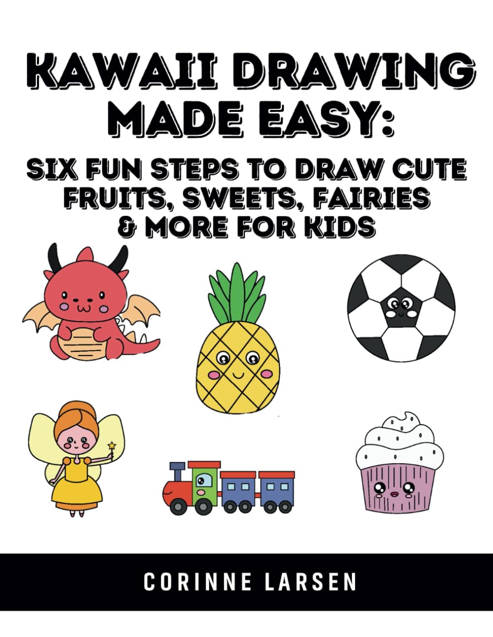 Kawaii Drawing Made Easy: Six Fun Steps to Draw Cute Fruits, Sweets, Fairies & More for Kids (Ultimate Kids Drawing Series: Kawaii Fun & Animal Art – Easy Steps to Draw Cute Characters and Creatures)