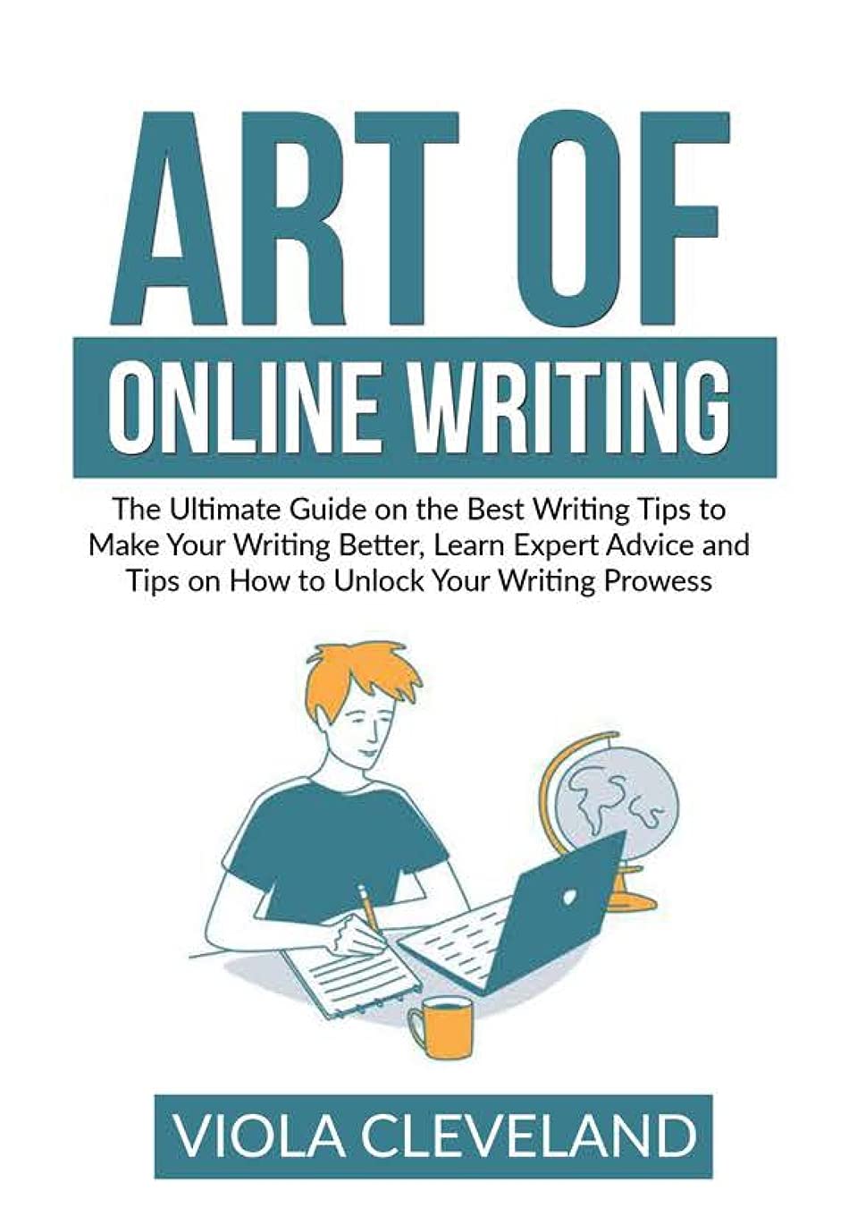Art of Online Writing: The Ultimate Guide on the Best Writing Tips to Make Your Writing Better, Learn Expert Advice and Tips on How to Unlock Your Writing Prowess