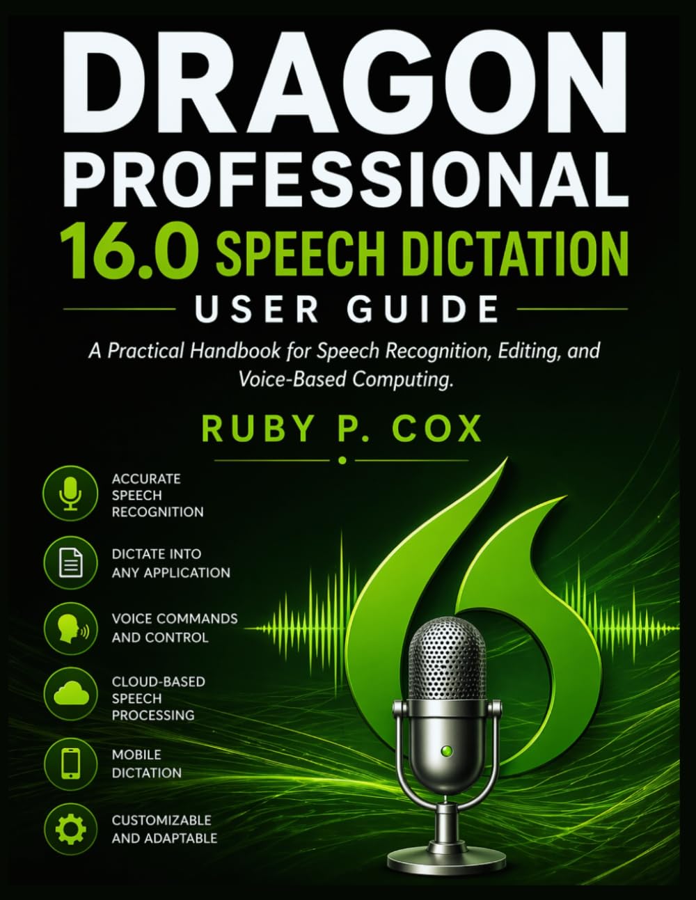 DRAGON PROFESSIONAL 16.0 SPEECH DICTATION USER GUIDE: A Practical Handbook for Speech Recognition, Editing, and Voice-Based Computing