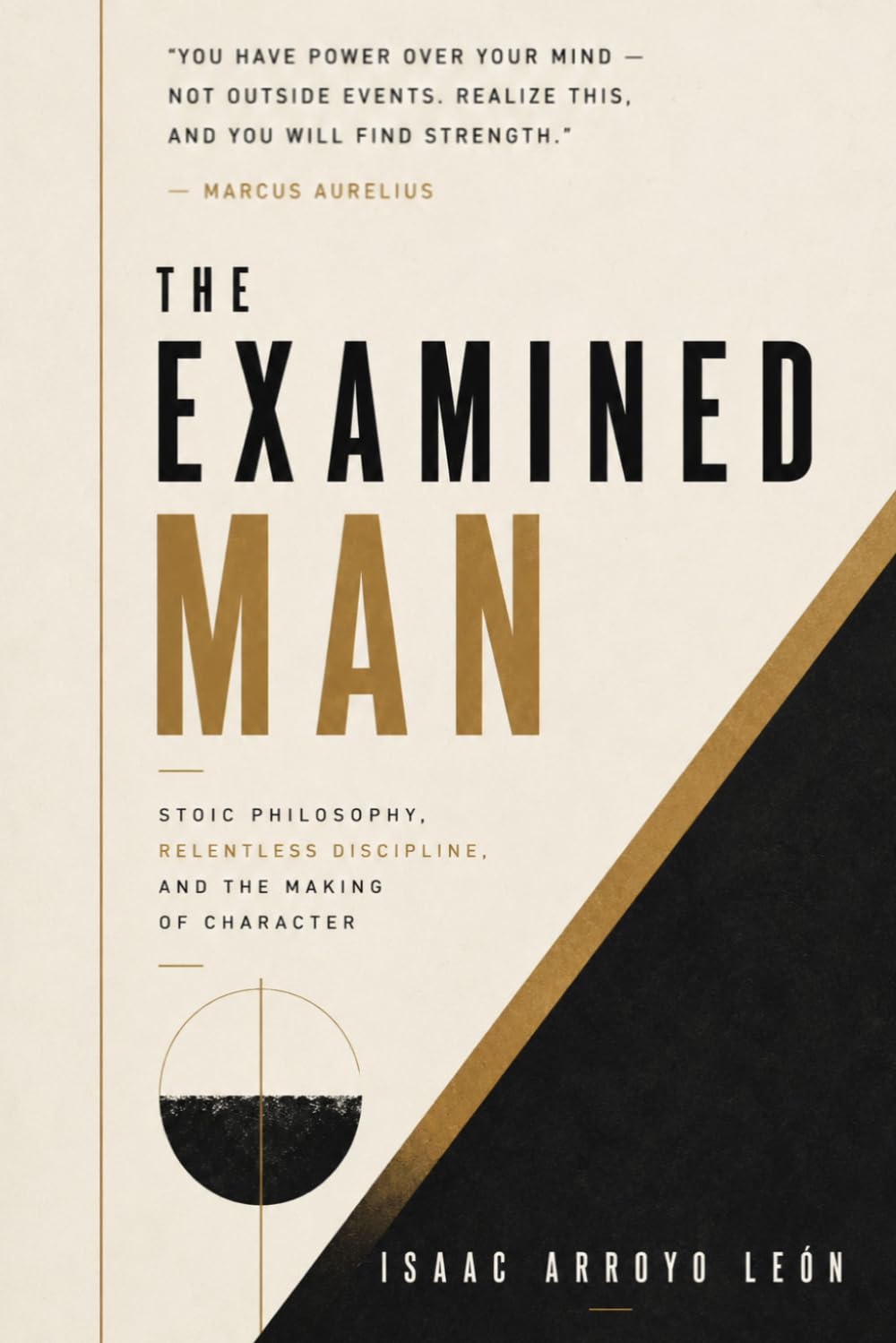 The Examined Man: Stoic Philosophy, Relentless Discipline, and the Making of Character