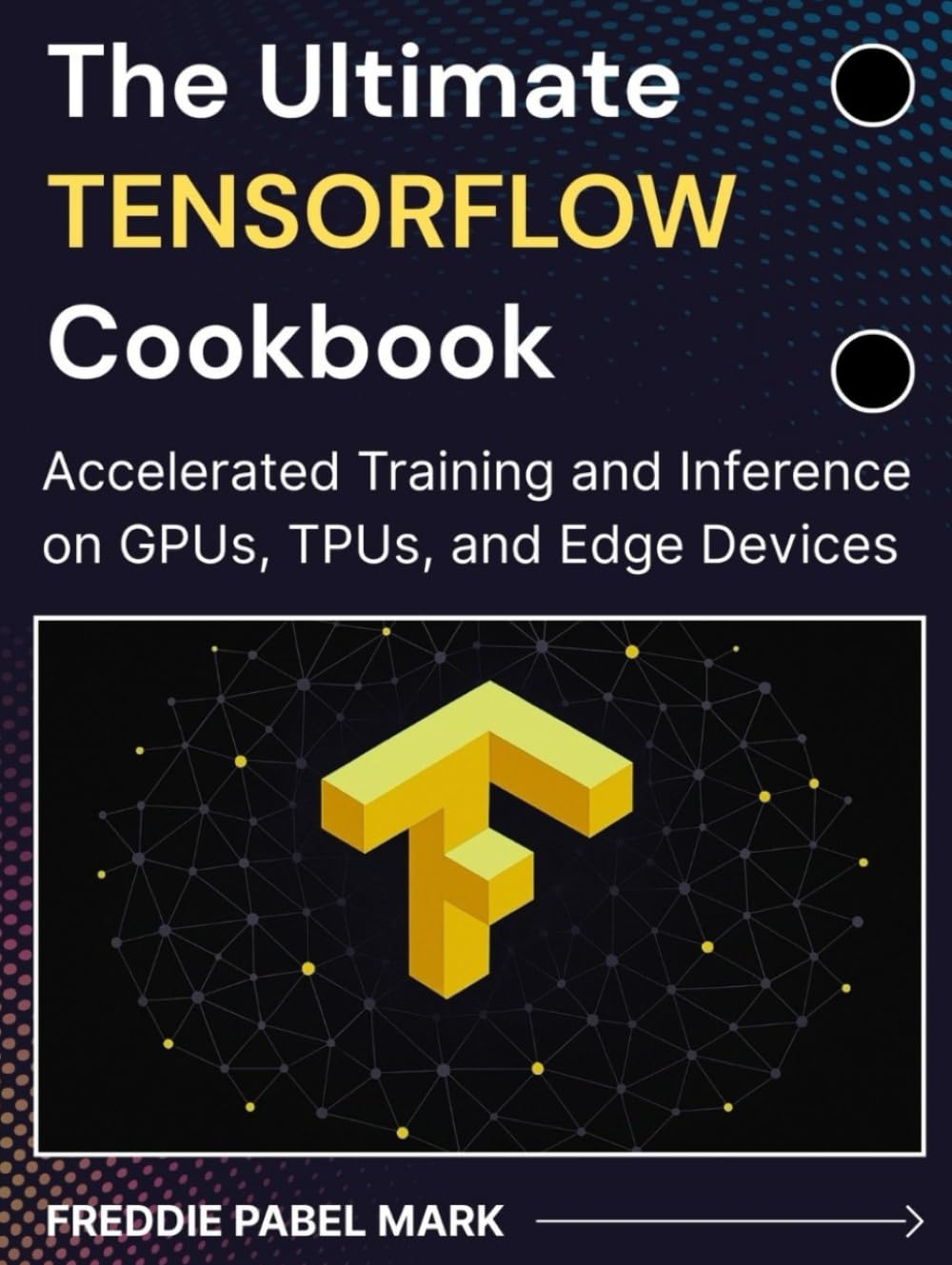 The Ultimate TENSORFLOW Cookbook: Accelerated Training and Inference on GPUs, TPUs, and Edge Devices (Mastering Deep Learning & Machine learning)