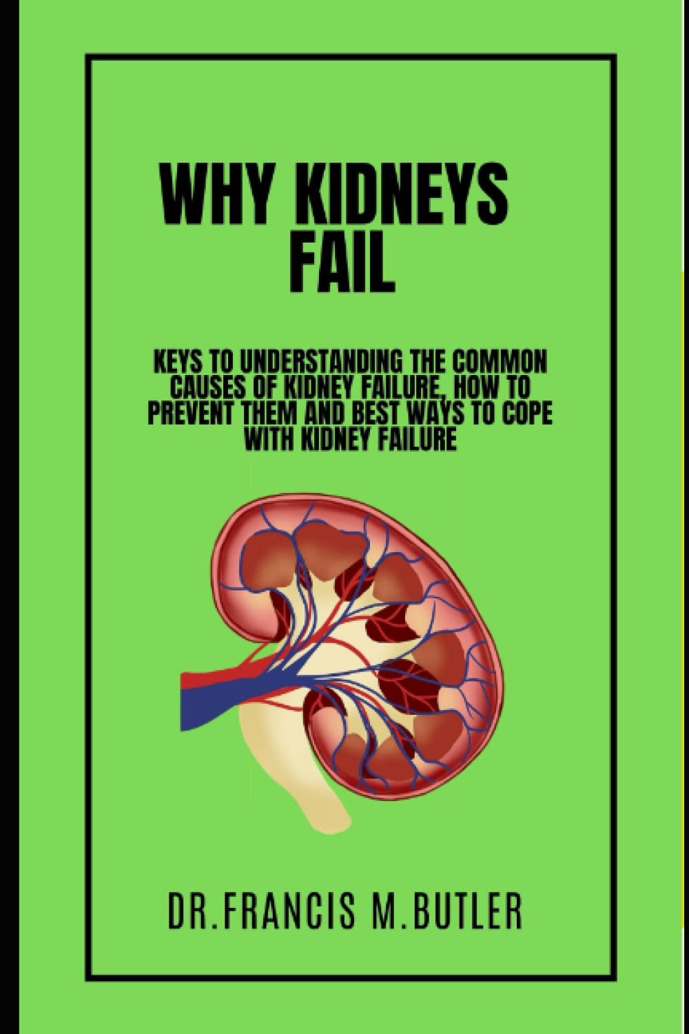 WHY KIDNEYS FAIL: Keys to understanding the common causes of kidney failure, how to prevent them and best ways to cope with kidney failure