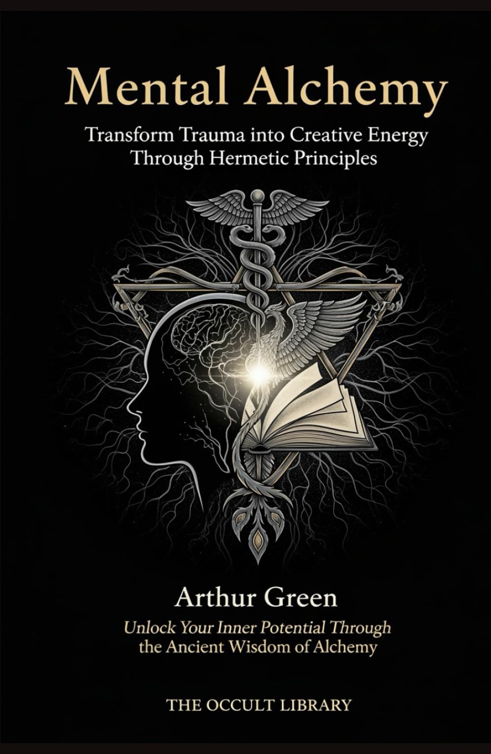 Mental Alchemy: Transform Trauma into Creative Energy Through Hermetic Principles: Unlock Your Inner Potential Through the Ancient Wisdom of Alchemy (The Forbidden Archives)