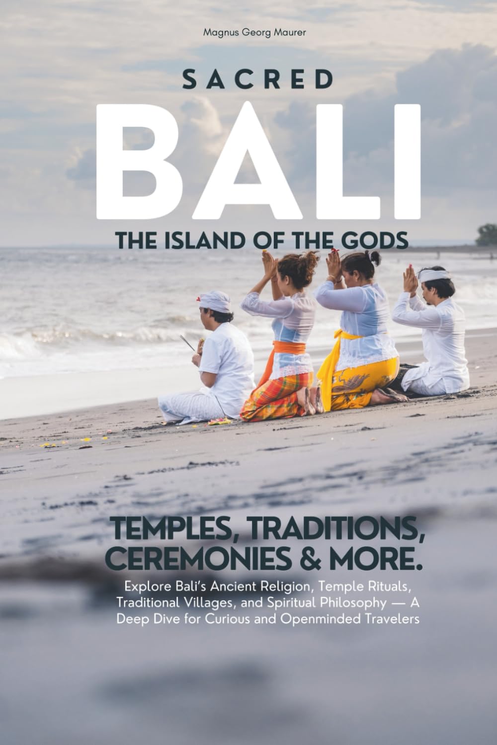 Sacred Bali: A Journey into the Island’s Religion, Rituals, Ceremonies & Spiritual Traditions: Discover the Spiritual Essence of Bali: Hinduism, Temples, Sacred Rituals, and the Living Balance of the