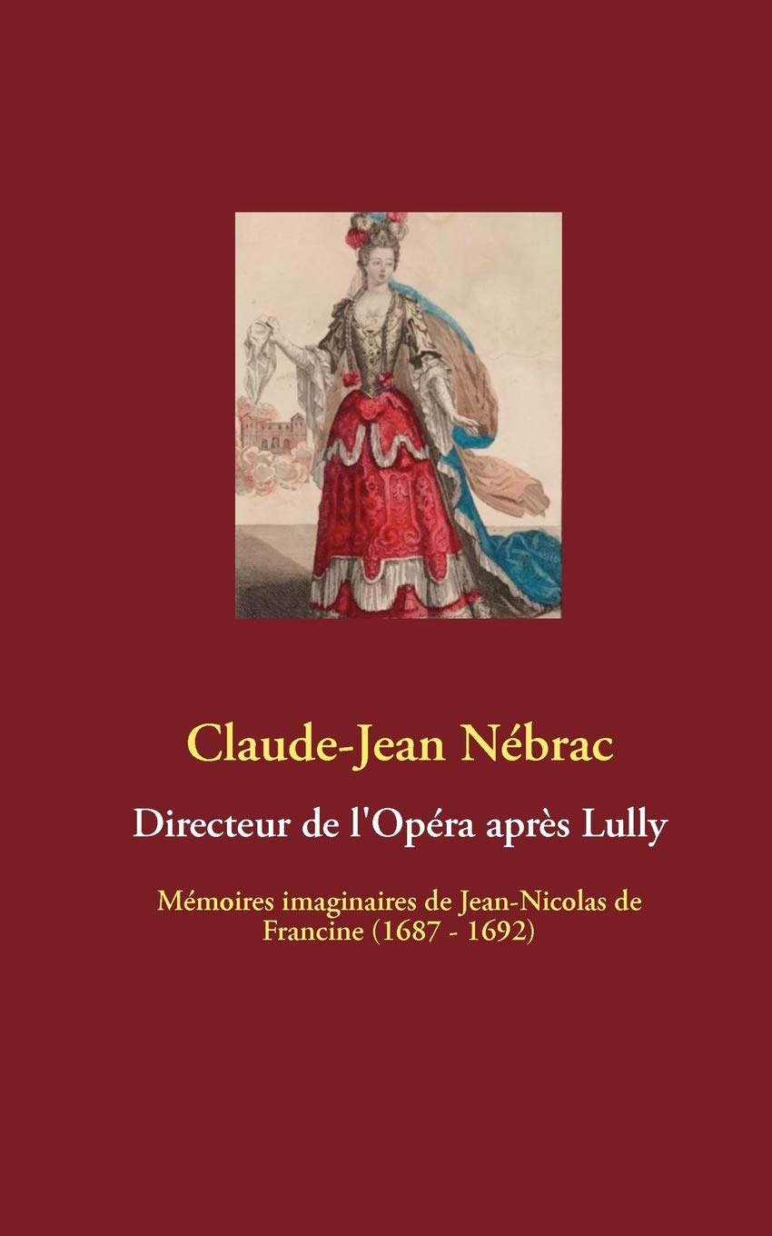 Directeur de l'Opéra après Lully: Mémoires imaginaires de Jean-Nicolas de Francine (1687 - 1692)