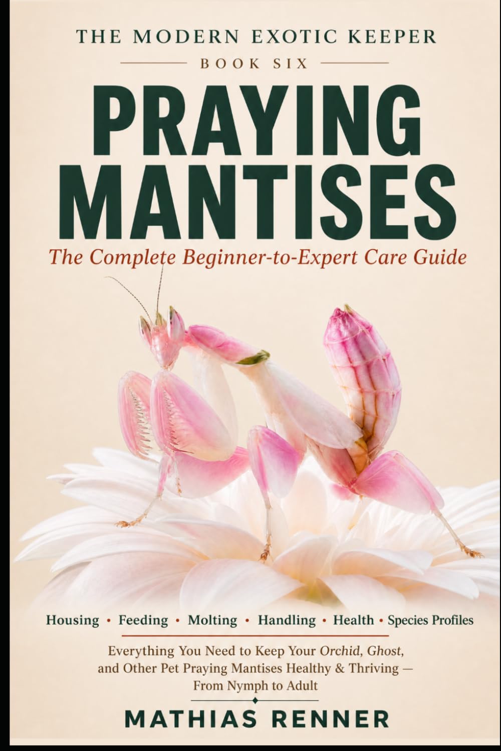PRAYING MANTISES: The Complete Beginner-to-Expert Care Guide: Housing, Feeding, Molting, Handling, Health, and Species-by-Species Profiles for Orchid, ... Praying Mantises (The Modern Exotic Keeper)