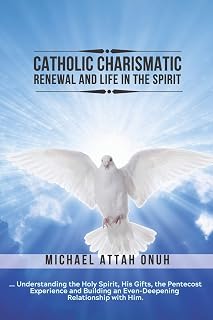 Catholic Charismatic Renewal And Life In The Spirit: Understanding the Holy Spirit, His Gifts, the Pentecost Experience and Building an Ever-Deepening Relationship with Him