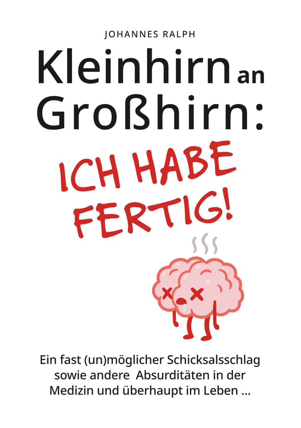 Kleinhirn an Großhirn: ICH HABE FERTIG!: Ein fast (un)möglicher Schicksalsschlag sowie andere Absurditäten in der Medizin und überhaupt im Leben ...