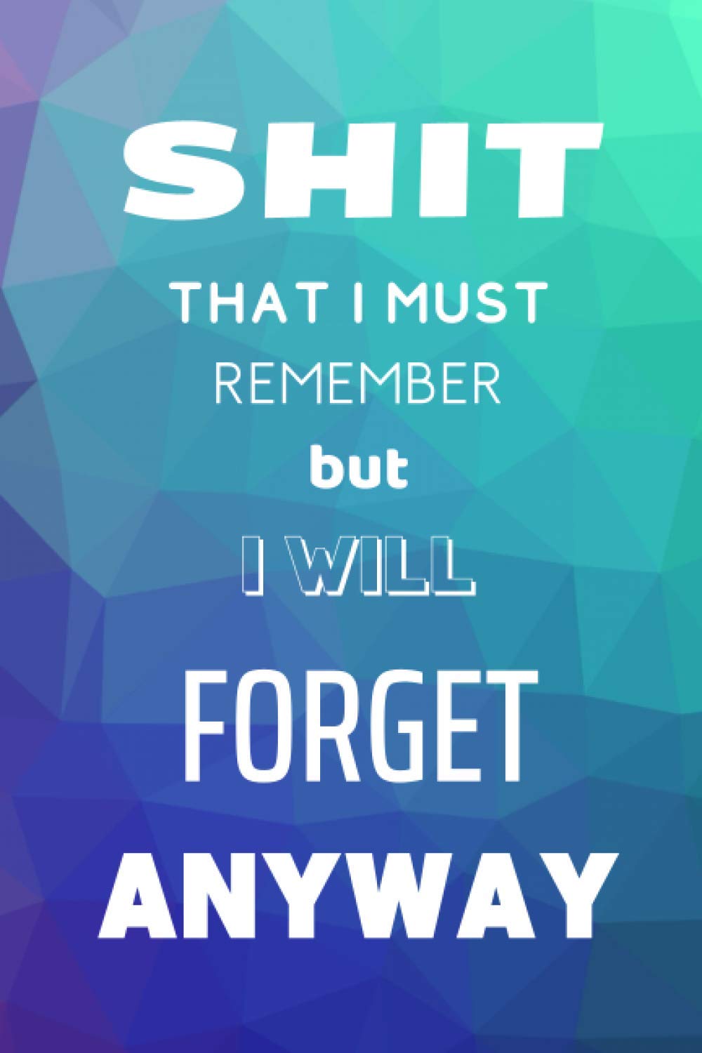 Shit That I Must Remember but I Will Forget Anyway: Blank Lined Diary Journal Notebook