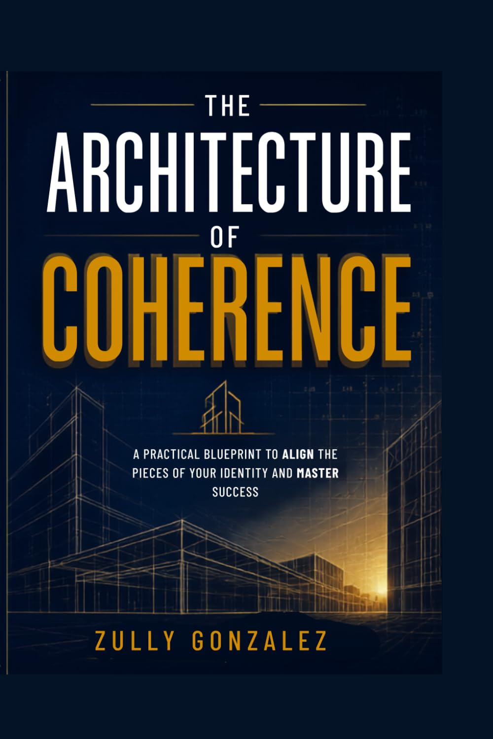 THE ARCHITECTURE OF COHERENCE: Stop Forcing. Start Aligning. Build the Life You Were Designed to Lead.