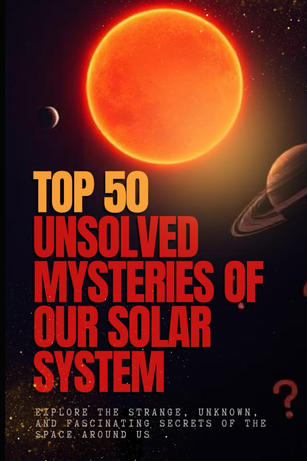 Top 50 Unsolved Mysteries of Our Solar System: Explore the Strange, Unknown, and Fascinating Secrets of the Space Around Us