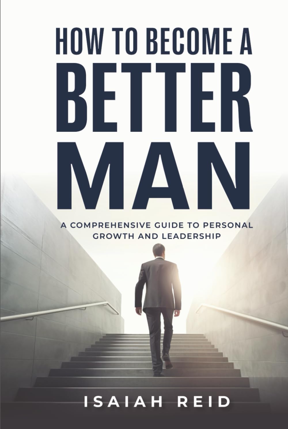 How To Become A Better Man: A Comprehensive Guide to Personal Growth and Leadership