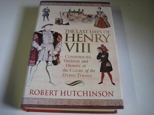 The Last Days of Henry VIII: Conspiracy, Treason And Heresy at the Court of the Dying Tyrant