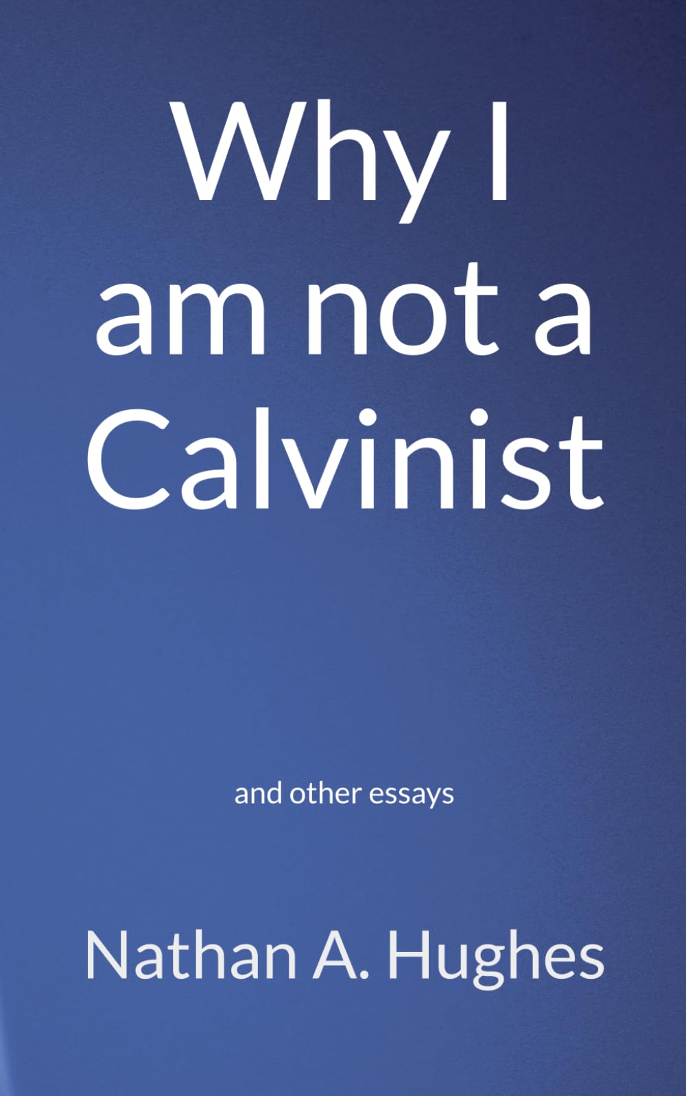 Why I am not a Calvinist: and other essays