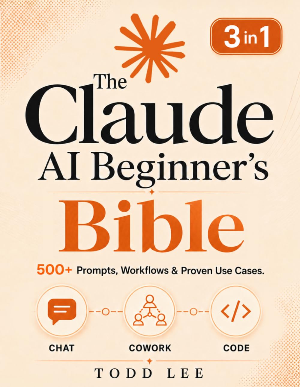The Claude AI Beginner's Bible: [3 in 1] The Most Updated Guide to Chat, Cowork, and Code | 500+ Prompts, Workflows & Proven Use Cases to Build, Automate, and Solve Complex Tasks from Scratch