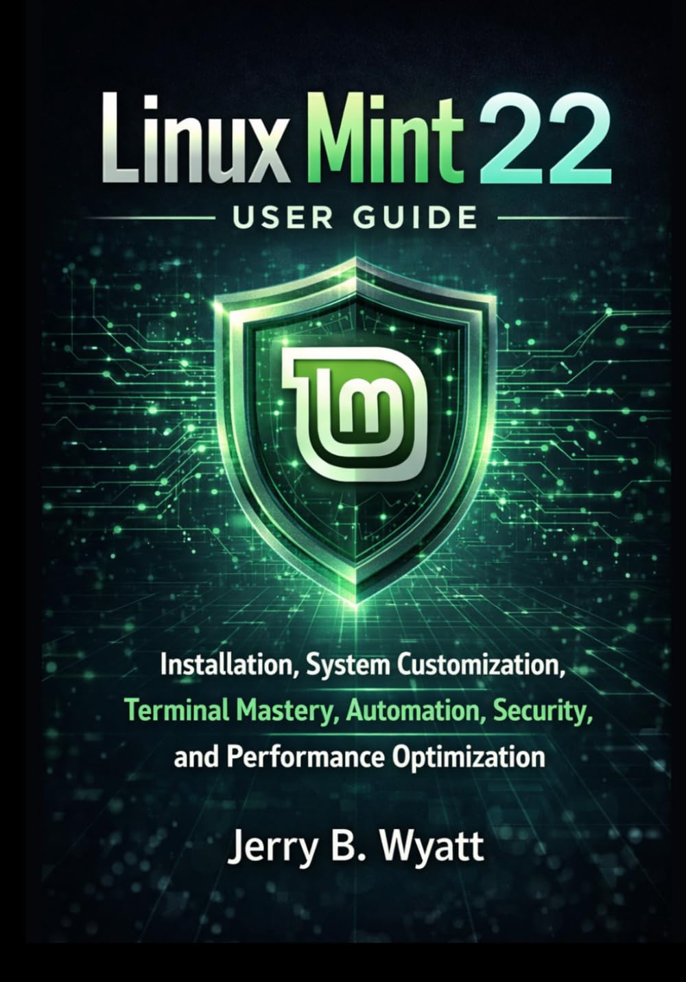 Linux Mint 22 User Guide: Installation, System Customization, Terminal Mastery, Automation, Security, and Performance Optimization