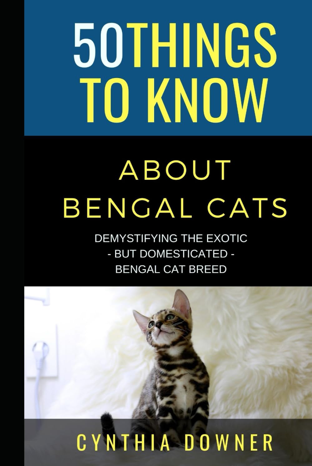 50 Things to Know About Bengal Cats: Demystifying the Exotic - but Domesticated - Bengal Cat Breed (50 Things to Know About Pets and Animals: ... care tips for curious readers and pet lovers)