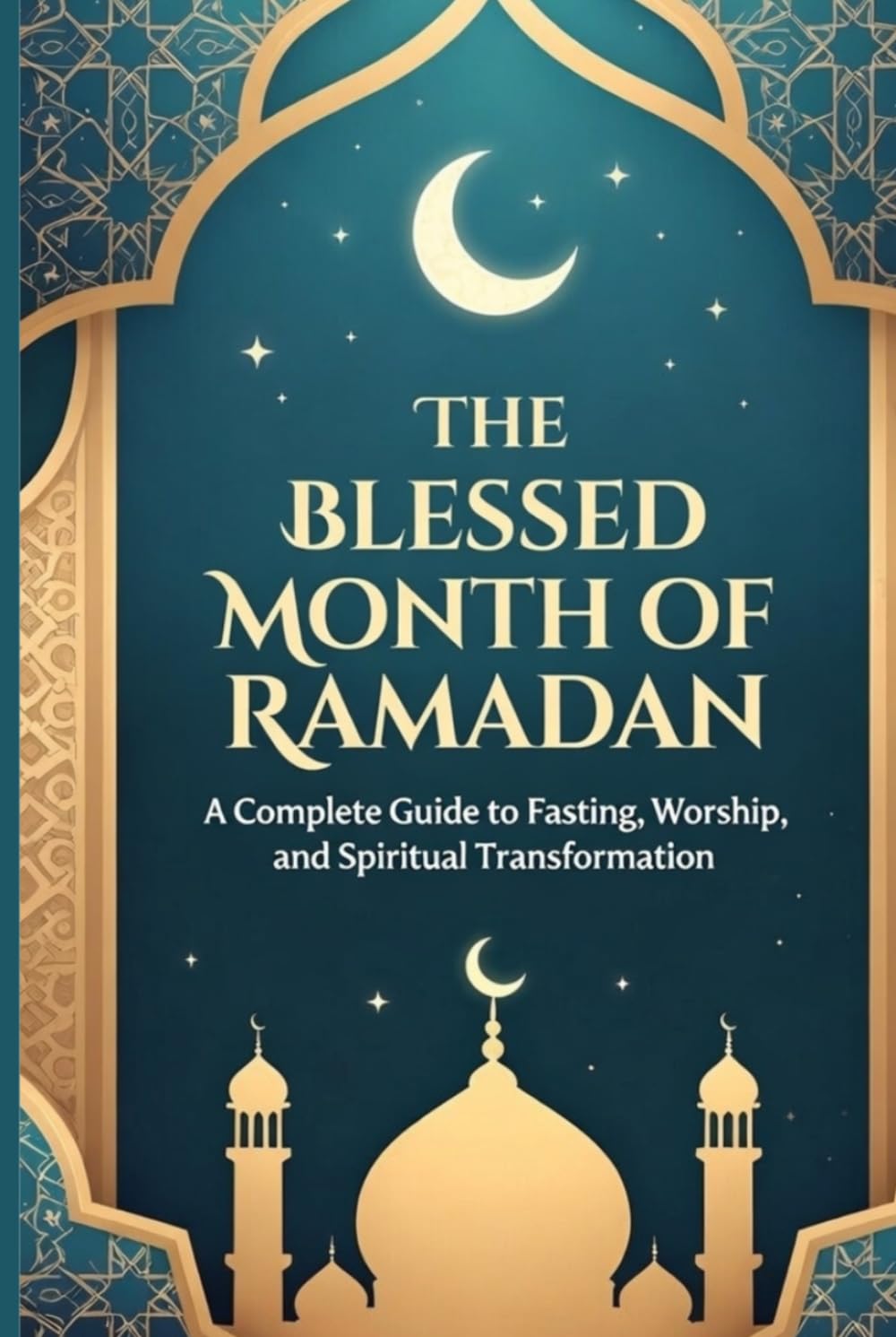 The Blessed Month Of Ramadan: A Complete Guide to Fasting, Worship, and Spiritual Transformation