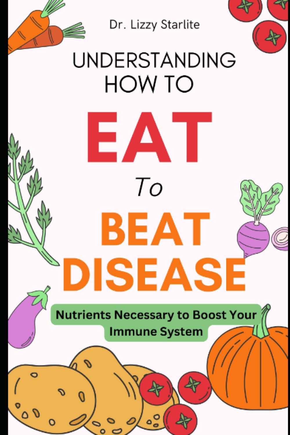 Understanding How to Eat To Beat Disease: Nutrients Necessary to Boost Your Immune System
