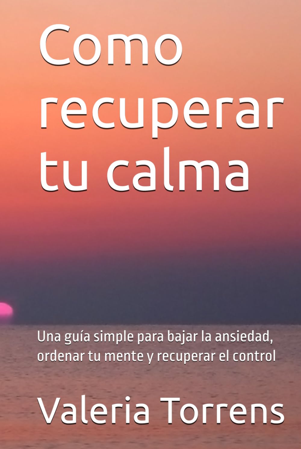 Como recuperar tu calma: Una guía simple para bajar la ansiedad, ordenar tu mente y recuperar el control