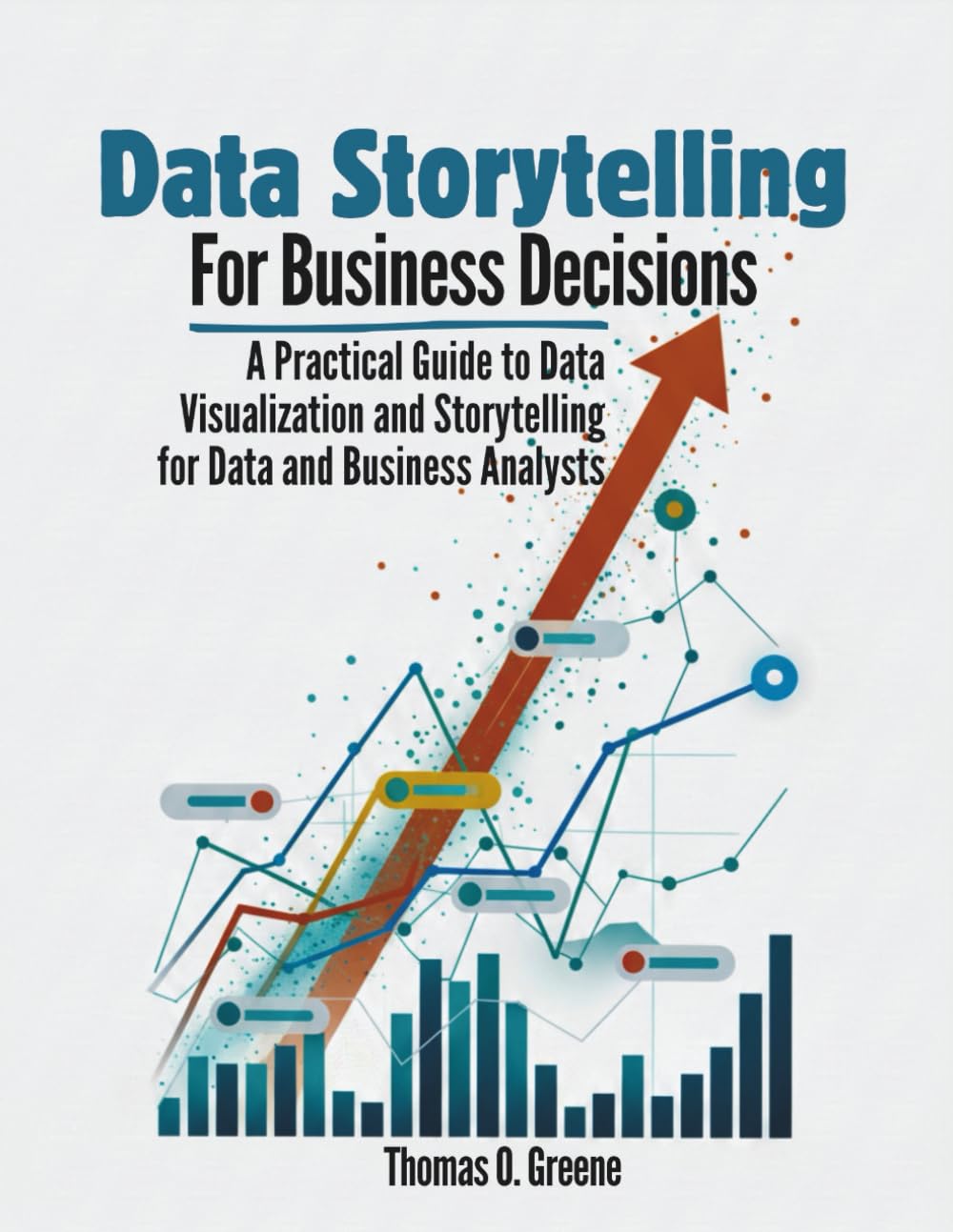 Data Storytelling for Business Decisions: A Practical Guide to Data Visualisation and Storytelling for Data and Business Analysts (Learn Practical ... and Storytelling for Better Decisions)