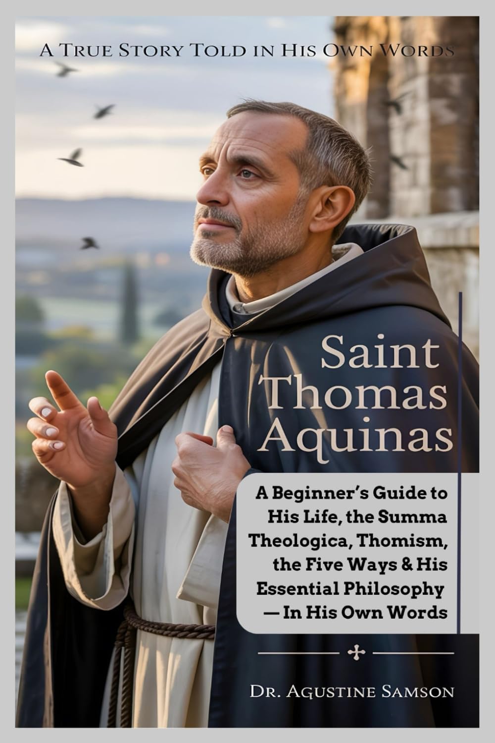 Saint Thomas Aquinas: A Beginner’s Guide to His Life, the Summa Theologica, Thomism, the Five Ways & His Essential Philosophy — In His Own Words A Simple, Honest Biography Told by the Saint Himself