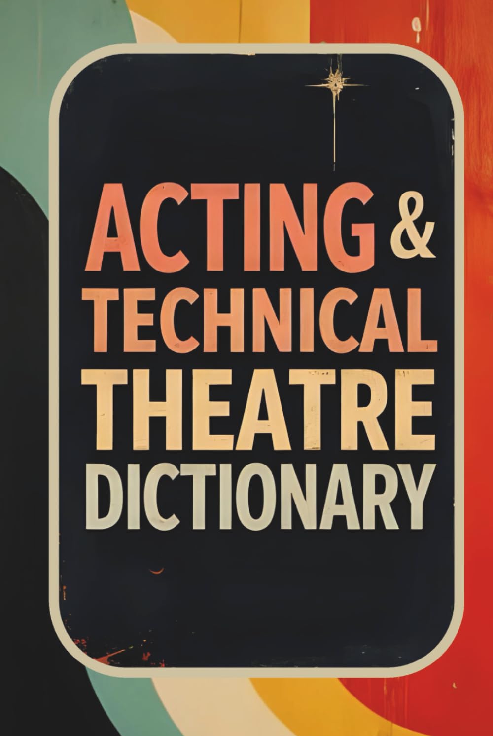 Acting & Technical Theatre Dictionary: Essential Vocabulary, Terms & Meanings for Actors, Stage Crew, Drama Classroom and Theatre Students | Complete Guide to Acting, Stagecraft & Backstage Language
