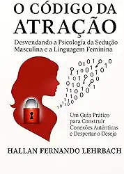 O CÓDIGO DA ATRAÇÃO: DESVENDANDO A PSICOLOGIA DA SEDUÇÃO MASCULINA E A LINGUAGEM FEMININA (Portuguese Edition)