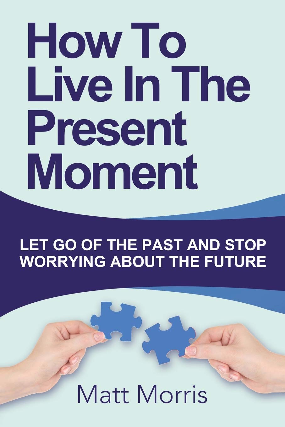 How To Live In The Present Moment: Let Go Of The Past And Stop Worrying About The Future: Volume 1 (Life Coaching, Mindfulness For Beginners, How To ... Living, How to Improve Your Social Skills)