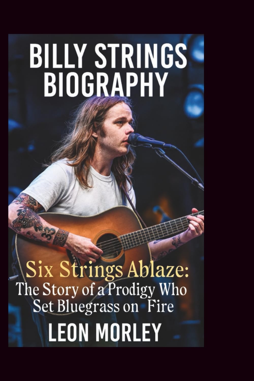 BILLY STRINGS BIOGRAPHY: Six Strings Ablaze: The Story of a Prodigy Who Set Bluegrass on Fire