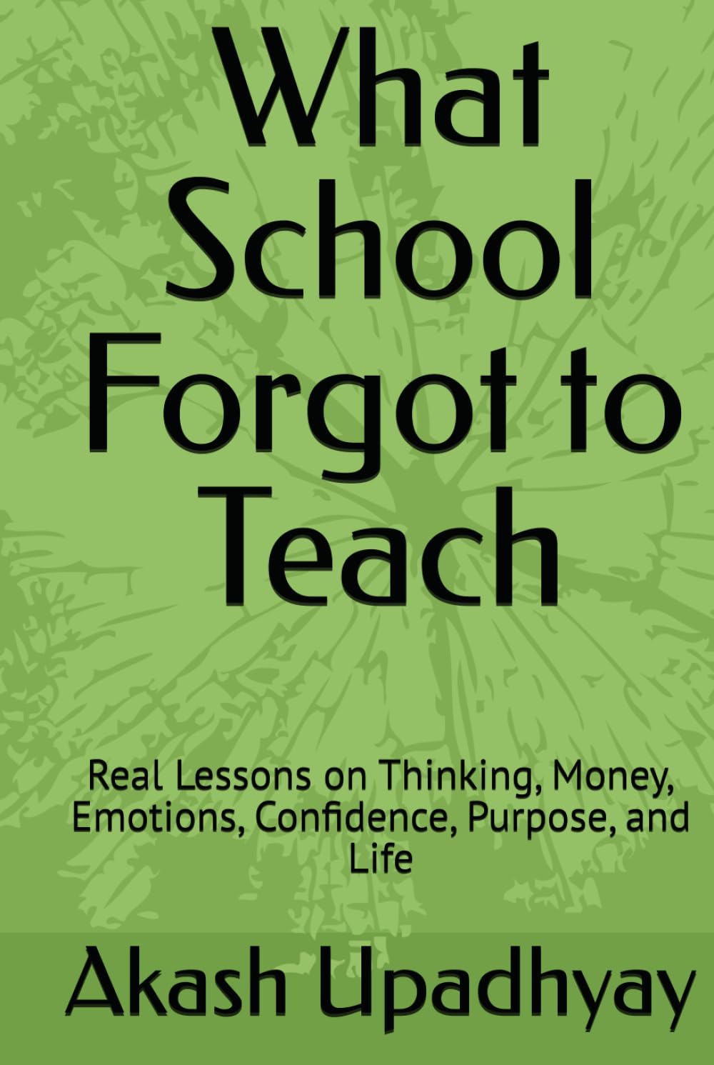 What School Forgot to Teach: Real Lessons on Thinking, Money, Emotions, Confidence, Purpose, and Life