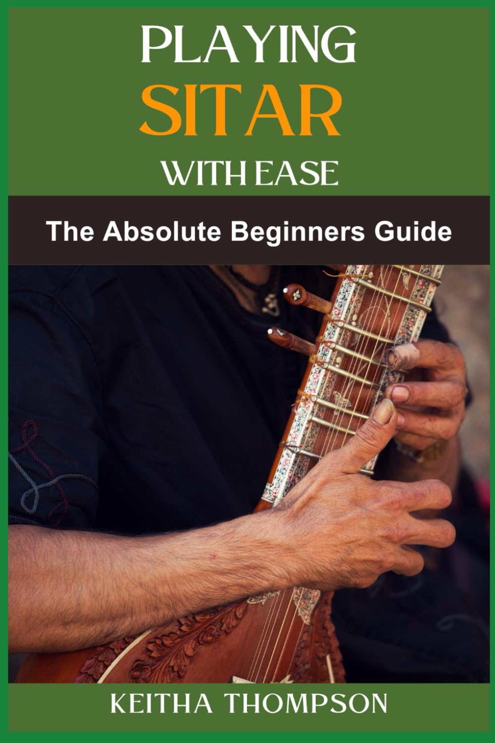 PLAYING SITAR WITH EASE: A Comprehensive Beginner’s Guide To Mastering Techniques, Scales, And Rhythms For Effortless Performance